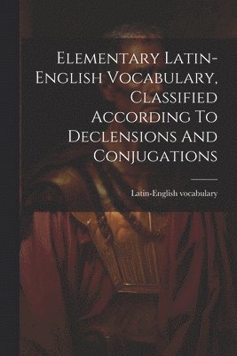 Elementary Latin-english Vocabulary, Classified According To Declensions And Conjugations 1