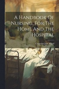 bokomslag A Handbook Of Nursing, For The Home And The Hospital