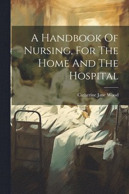 Catherine Jane Wood - Handbook Of Nursing, For The Home And The Hospital, Häftad