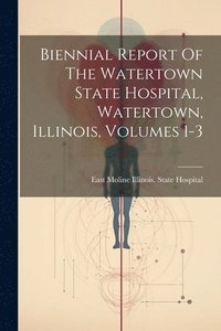 bokomslag Biennial Report Of The Watertown State Hospital, Watertown, Illinois, Volumes 1-3