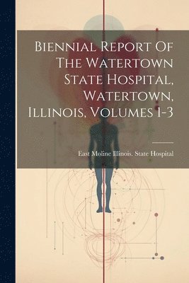 bokomslag Biennial Report Of The Watertown State Hospital, Watertown, Illinois, Volumes 1-3