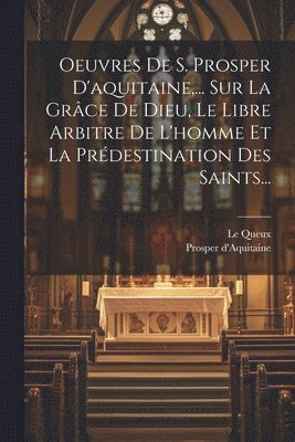 Oeuvres De S. Prosper D'aquitaine, ... Sur La Grce De Dieu, Le Libre Arbitre De L'homme Et La Prdestination Des Saints... 1