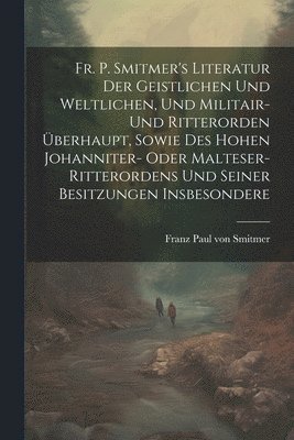 bokomslag Fr. P. Smitmer's Literatur Der Geistlichen Und Weltlichen, Und Militair- Und Ritterorden berhaupt, Sowie Des Hohen Johanniter- Oder Malteser-ritterordens Und Seiner Besitzungen Insbesondere