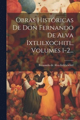 bokomslag Obras Histricas De Don Fernando De Alva Ixtlilxochitl, Volumes 1-2...
