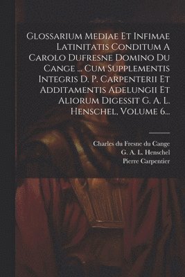 Pierre Carpentier, Charles Du Fresne Du Cange, G a L Henschel - Glossarium Mediae Et Infimae Latinitatis Conditum A Carolo Dufresne Domino Du Cange ... Cum Supplementis Integris D. P. Carpenterii Et Additamentis Adelungii Et Aliorum Digessit G. A. L. Henschel, Volume 6..., Häftad