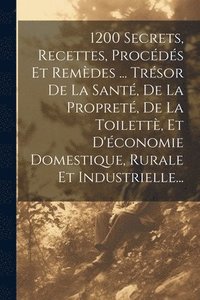 bokomslag 1200 Secrets, Recettes, Procds Et Remdes ... Trsor De La Sant, De La Propret, De La Toilett, Et D'conomie Domestique, Rurale Et Industrielle...