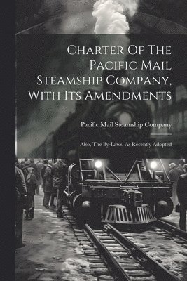 Charter Of The Pacific Mail Steamship Company, With Its Amendments 1