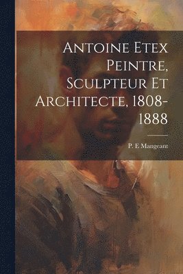 bokomslag Antoine Etex Peintre, Sculpteur Et Architecte, 1808-1888