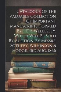 bokomslag Catalogue Of The Valuable Collection Of Important Manuscripts, Formed By ... Dr. Wellesley. Which Will Be Sold By Auction, By Messrs. Sotheby, Wilkinson & Hodge, 3rd Aug. 1866