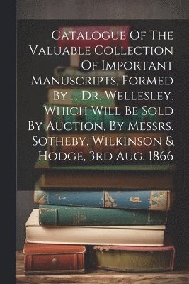 Catalogue Of The Valuable Collection Of Important Manuscripts, Formed By ... Dr. Wellesley. Which Will Be Sold By Auction, By Messrs. Sotheby, Wilkinson & Hodge, 3rd Aug. 1866 1