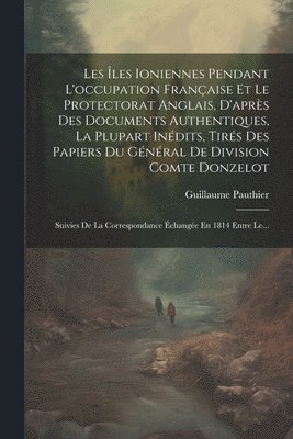 Les Îles Ioniennes Pendant L'occupation Française Et Le Protectorat Anglais, D'après Des Documents Authentiques, La Plupart Inédits, Tirés Des Papiers Du Général De Division Comte Donzelot