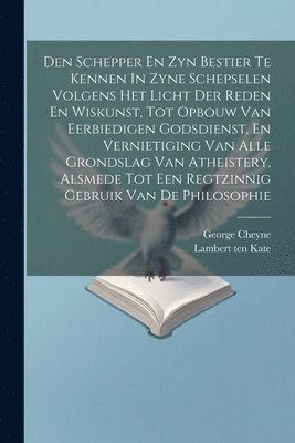 Den Schepper En Zyn Bestier Te Kennen In Zyne Schepselen Volgens Het Licht Der Reden En Wiskunst, Tot Opbouw Van Eerbiedigen Godsdienst, En Vernietiging Van Alle Grondslag Van Atheistery, Alsmede Tot Een Regtzinnig Gebruik Van De Philosophie