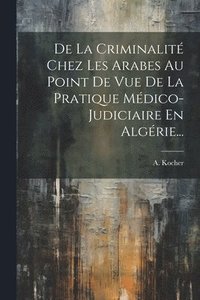 bokomslag De La Criminalité Chez Les Arabes Au Point De Vue De La Pratique Médico-judiciaire En Algérie...