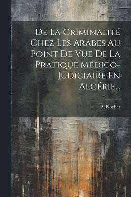 bokomslag De La Criminalité Chez Les Arabes Au Point De Vue De La Pratique Médico-judiciaire En Algérie...