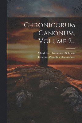 Eusebius Pamphili Caesariensis (Bisshop, Alfred [Kurt Immanuel] Schoene - Chronicorum Canonum, Volume 2..., Häftad