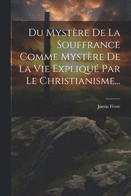 Du Mystre De La Souffrance Comme Mystre De La Vie Expliqu Par Le Christianisme... 1