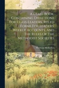 bokomslag A Class-book, Containing Directions For Class-leaders, Ruled Forms For Leaders' Weekly Accounts, And The Rules Of The Methodist Societies