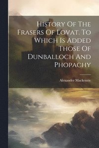 bokomslag History Of The Frasers Of Lovat. To Which Is Added Those Of Dunballoch And Phopachy