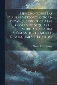 bokomslag Memoria Sobre Las Causas Meteorolgicas-fsicas Que Producen Las Constantes Sequas De Murcia Y Almera Sealando Los Medios De Atenuar Sus Efectos...