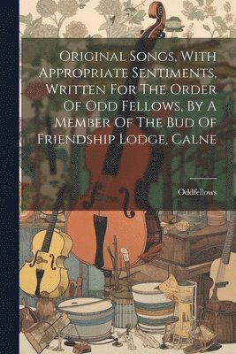 Original Songs, With Appropriate Sentiments, Written For The Order Of Odd Fellows, By A Member Of The Bud Of Friendship Lodge, Calne, Häftad
