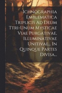 bokomslag Ichnographia Emblematica Triplicis Ad Deum Ttri-unum Mysticae Viae Purgativae, Illuminativae Unitivae... In Quinque Partes Divisa...