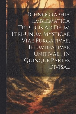 bokomslag Ichnographia Emblematica Triplicis Ad Deum Ttri-unum Mysticae Viae Purgativae, Illuminativae Unitivae... In Quinque Partes Divisa...