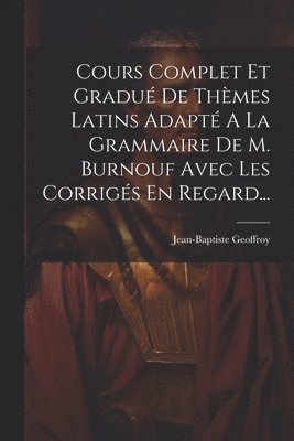 Cours Complet Et Gradué De Thèmes Latins Adapté A La Grammaire De M. Burnouf Avec Les Corrigés En Regard...