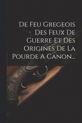 De Feu Gregeois Des Feux De Guerre Et Des Origines De La Pourde A Canon... 1