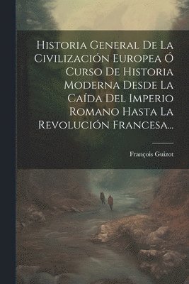 bokomslag Historia General De La Civilizacin Europea  Curso De Historia Moderna Desde La Cada Del Imperio Romano Hasta La Revolucin Francesa...