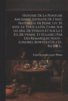 Histoire De La Peinture Ancienne, Extraite De L'hist. Naturelle De Pline, Liv. 35. Avec Le Texte Latin, Corr. Sur Les Mss. De Vossius Et Sur La I. Ed. De Venise, Et Eclairci Par Des Remarques Nouv. - 1