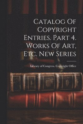 bokomslag Catalog Of Copyright Entries. Part 4. Works Of Art, Etc. New Series