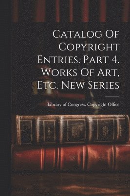 Catalog Of Copyright Entries. Part 4. Works Of Art, Etc. New Series 1