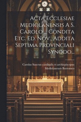 bokomslag Acta Ecclesiae Mediolanensis A S. Carolo ... Condita Etc. Ed. Nov., Addita Septima Provinciali Synodo...