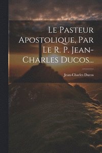 bokomslag Le Pasteur Apostolique, Par Le R. P. Jean-charles Ducos...