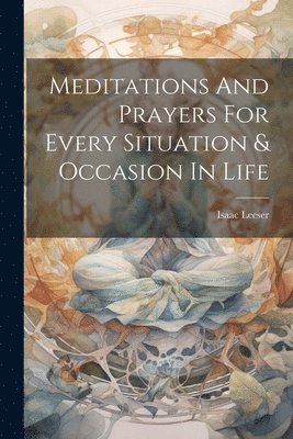 Isaac Leeser - Meditations And Prayers For Every Situation & Occasion In Life, Häftad