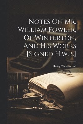 Notes On Mr. William Fowler, Of Winterton, And His Works [signed H.w.b.] 1