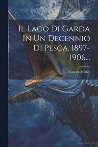 bokomslag Il Lago Di Garda In Un Decennio Di Pesca, 1897-1906...