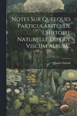 Notes Sur Quelques Particularits De L'histoire Naturelle Du Gui, Viscum Album... 1