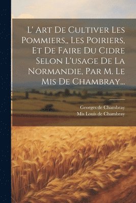 bokomslag L' Art De Cultiver Les Pommiers, Les Poiriers, Et De Faire Du Cidre Selon L'usage De La Normandie, Par M. Le Mis De Chambray...