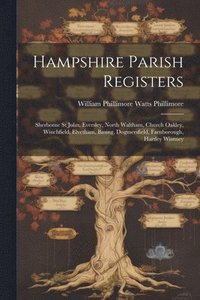 bokomslag Hampshire Parish Registers: Sherborne St John, Eversley, North Waltham, Church Oakley, Winchfield, Elvetham, Basing, Dogmersfield, Farnborough, Ha