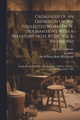 Catalogue Of An Exhibition Of The Collected Works Of W. Holman Hunt With A Prefatory Note By Sir Wm. B. Richmond 1