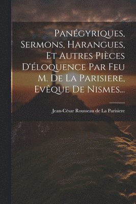 Pangyriques, Sermons, Harangues, Et Autres Pices D'loquence Par Feu M. De La Parisiere, Evque De Nismes... 1