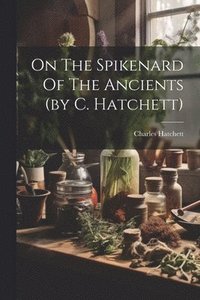 bokomslag On The Spikenard Of The Ancients (by C. Hatchett)