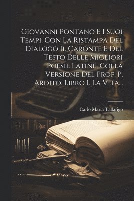 bokomslag Giovanni Pontano E I Suoi Tempi. Con La Ristampa Del Dialogo Il Caronte E Del Testo Delle Migliori Poesie Latine, Colla Versione Del Prof. P. Ardito. Libro 1. La Vita...