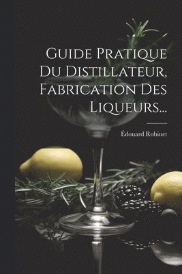 Guide Pratique Du Distillateur, Fabrication Des Liqueurs...
