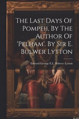 The Last Days Of Pompeii, By The Author Of 'pelham'. By Sir E. Bulwer Lytton 1