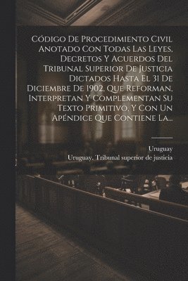 Uruguay, Uruguay Tribunal Superior de Justicia - Código De Procedimiento Civil Anotado Con Todas Las Leyes, Decretos Y Acuerdos Del Tribunal Superior De Justicia Dictados Hasta El 31 De Diciembre De 1902, Que Reforman, Interpretan Y Complementan Su Texto Primitivo, Y Con Un Apéndice Que Contiene La..., Häftad