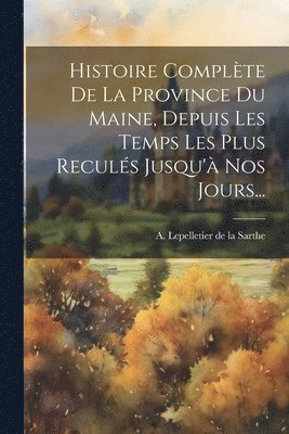 Histoire Complte De La Province Du Maine, Depuis Les Temps Les Plus Reculs Jusqu' Nos Jours... 1