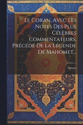 Coran, Avec Les Notes Des Plus Célèbres Commentateurs, Précédé De La Légende De Mahomet...