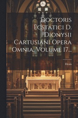 Doctoris Ecstatici D. Dionysii Cartusiani Opera Omnia, Volume 17... 1